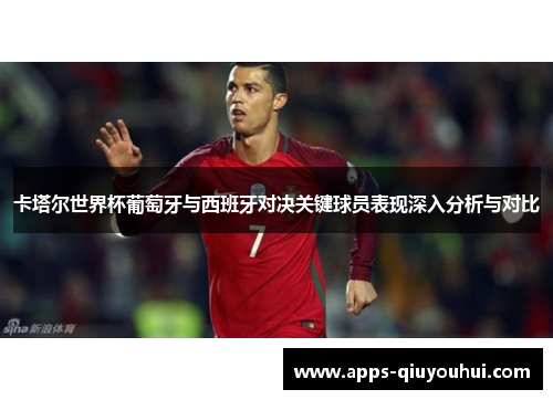 卡塔尔世界杯葡萄牙与西班牙对决关键球员表现深入分析与对比