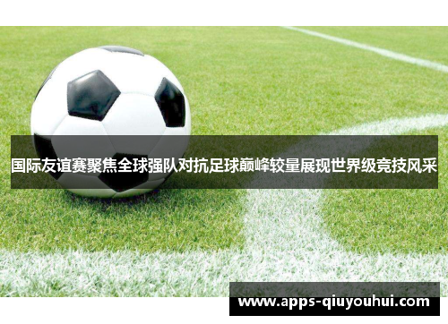 国际友谊赛聚焦全球强队对抗足球巅峰较量展现世界级竞技风采