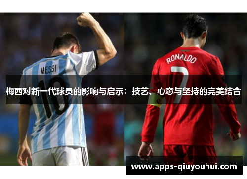 梅西对新一代球员的影响与启示：技艺、心态与坚持的完美结合