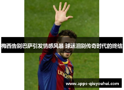 梅西告别巴萨引发情感风暴 球迷泪别传奇时代的终结