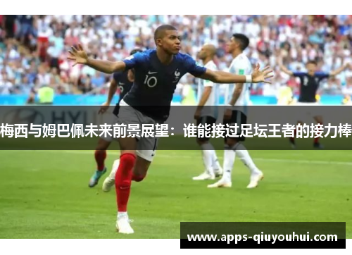 梅西与姆巴佩未来前景展望：谁能接过足坛王者的接力棒