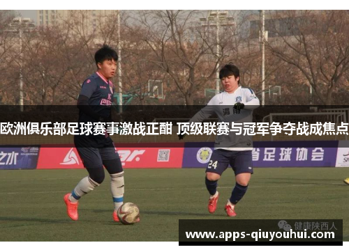 欧洲俱乐部足球赛事激战正酣 顶级联赛与冠军争夺战成焦点