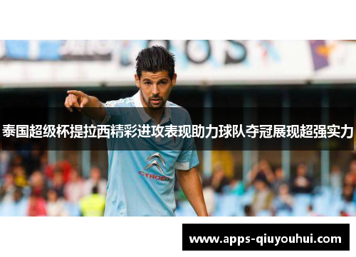 泰国超级杯提拉西精彩进攻表现助力球队夺冠展现超强实力