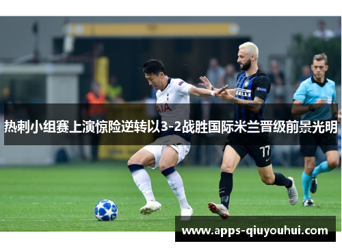 热刺小组赛上演惊险逆转以3-2战胜国际米兰晋级前景光明