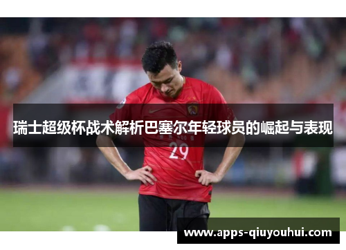 瑞士超级杯战术解析巴塞尔年轻球员的崛起与表现