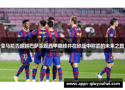 皇马能否超越巴萨重返西甲巅峰并在欧战中称霸的未来之路