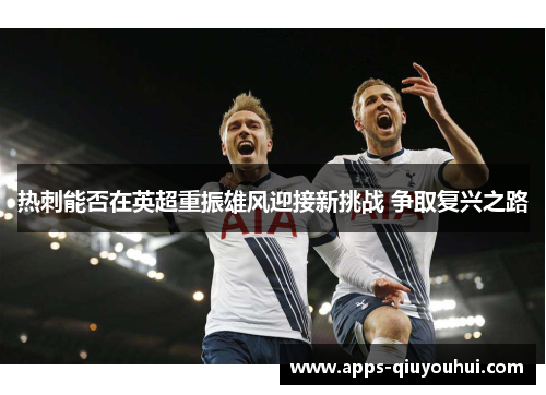 热刺能否在英超重振雄风迎接新挑战 争取复兴之路