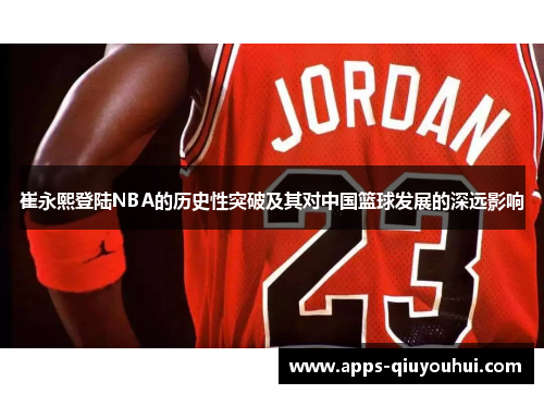 崔永熙登陆NBA的历史性突破及其对中国篮球发展的深远影响