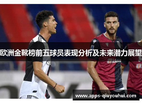 欧洲金靴榜前五球员表现分析及未来潜力展望