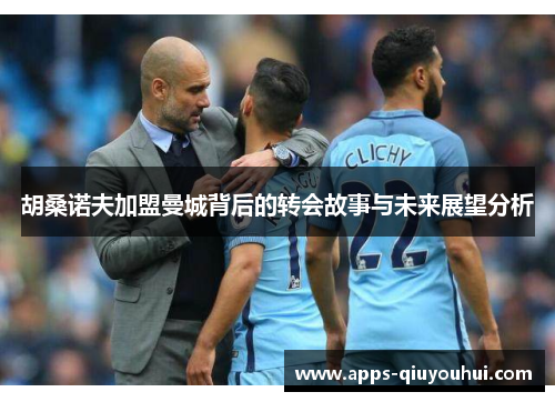 胡桑诺夫加盟曼城背后的转会故事与未来展望分析
