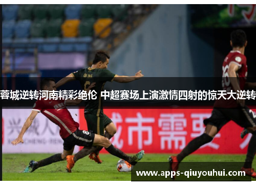 蓉城逆转河南精彩绝伦 中超赛场上演激情四射的惊天大逆转