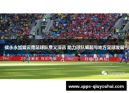 侯永永加盟云南足球队意义深远 助力球队崛起与地方足球发展