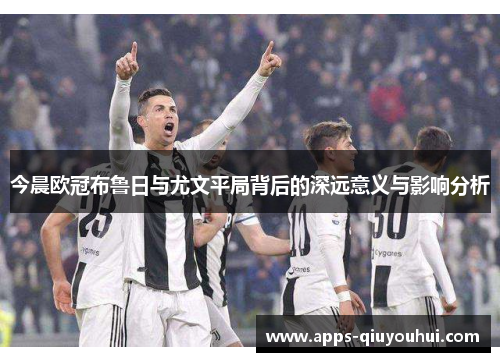 今晨欧冠布鲁日与尤文平局背后的深远意义与影响分析
