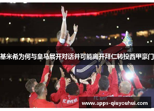 基米希为何与皇马展开对话并可能离开拜仁转投西甲豪门