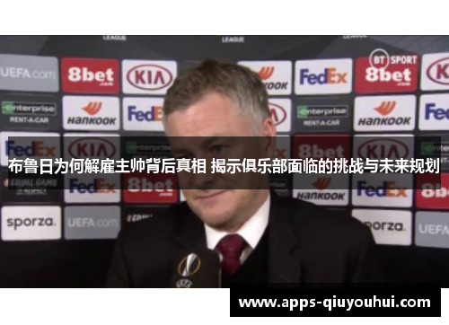 布鲁日为何解雇主帅背后真相 揭示俱乐部面临的挑战与未来规划