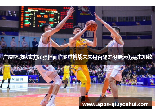 广厦篮球队实力虽强但面临多重挑战未来是否能走得更远仍是未知数