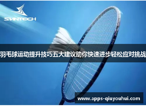 羽毛球运动提升技巧五大建议助你快速进步轻松应对挑战