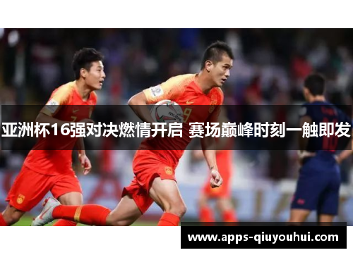 亚洲杯16强对决燃情开启 赛场巅峰时刻一触即发