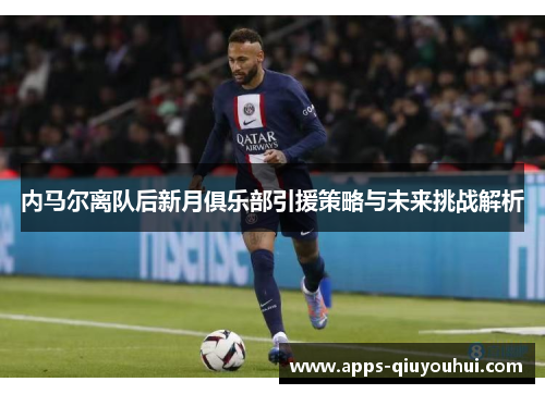 内马尔离队后新月俱乐部引援策略与未来挑战解析