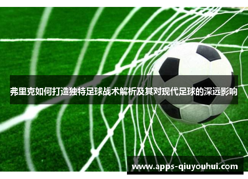弗里克如何打造独特足球战术解析及其对现代足球的深远影响