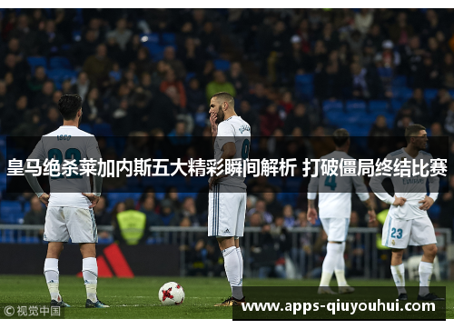 皇马绝杀莱加内斯五大精彩瞬间解析 打破僵局终结比赛
