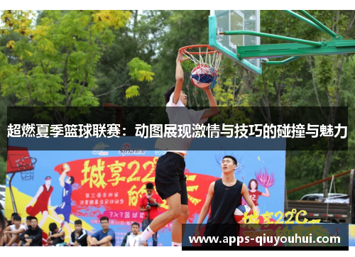 超燃夏季篮球联赛：动图展现激情与技巧的碰撞与魅力
