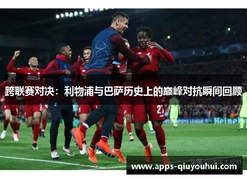 跨联赛对决：利物浦与巴萨历史上的巅峰对抗瞬间回顾