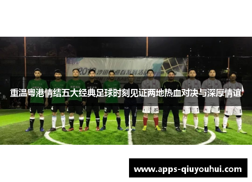 重温粤港情结五大经典足球时刻见证两地热血对决与深厚情谊