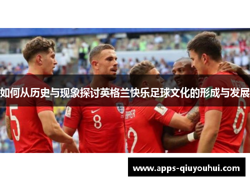 如何从历史与现象探讨英格兰快乐足球文化的形成与发展