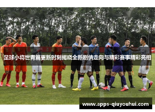 足球小将世青篇更新时刻揭晓全新剧情走向与精彩赛事精彩亮相