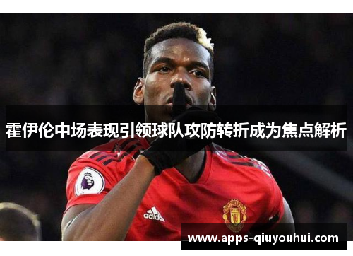 霍伊伦中场表现引领球队攻防转折成为焦点解析