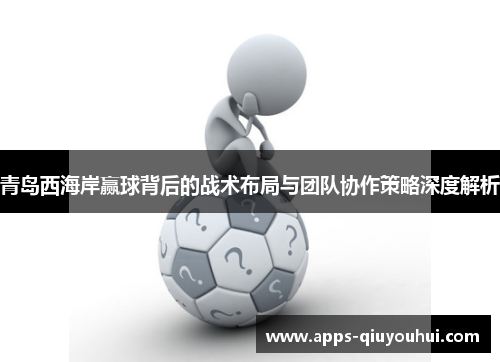 青岛西海岸赢球背后的战术布局与团队协作策略深度解析