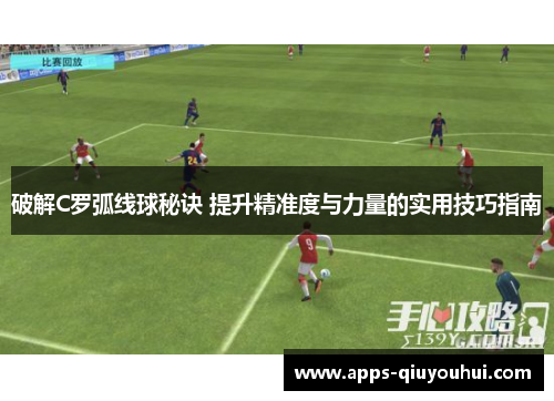 破解C罗弧线球秘诀 提升精准度与力量的实用技巧指南