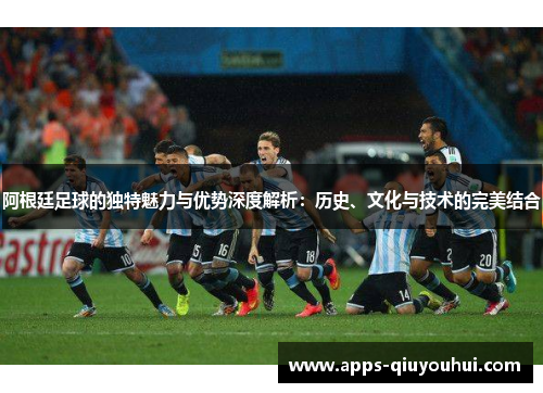 阿根廷足球的独特魅力与优势深度解析：历史、文化与技术的完美结合