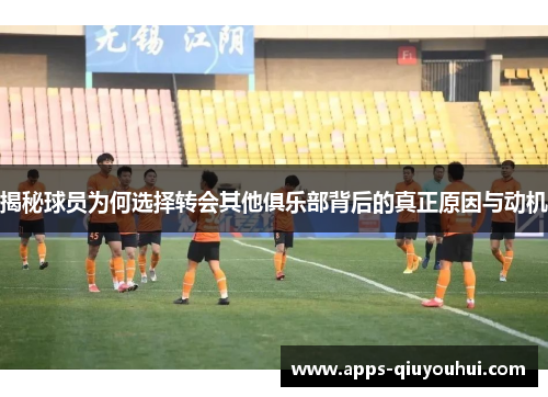 揭秘球员为何选择转会其他俱乐部背后的真正原因与动机