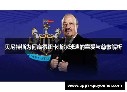 贝尼特斯为何赢得纽卡斯尔球迷的喜爱与尊敬解析